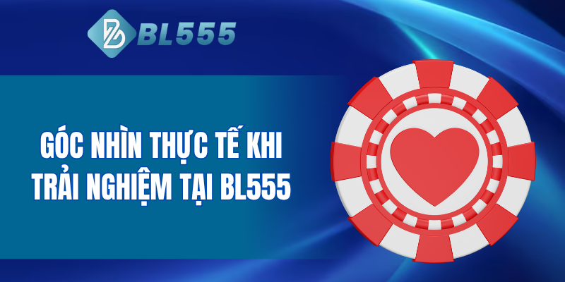 Góc nhìn thực tế khi trải nghiệm tại BL555